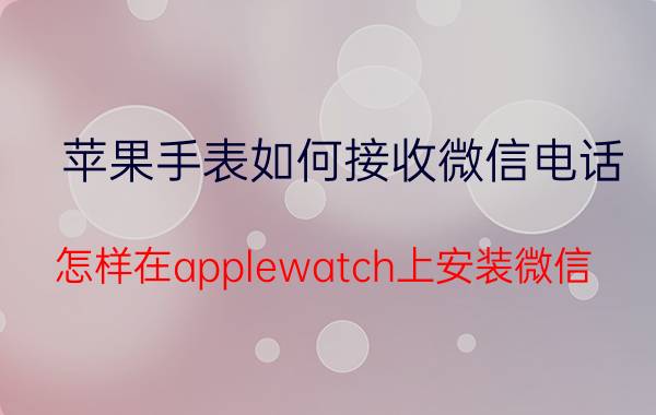 苹果手表如何接收微信电话 怎样在applewatch上安装微信？